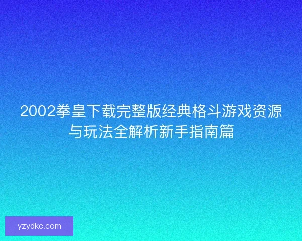 2002拳皇下载完整版经典格斗游戏资源与玩法全解析新手指南篇