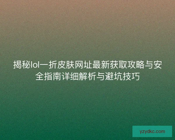 揭秘lol一折皮肤网址最新获取攻略与安全指南详细解析与避坑技巧