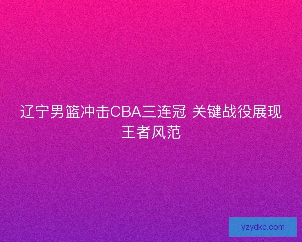辽宁男篮冲击CBA三连冠 关键战役展现王者风范
