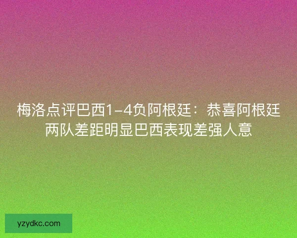 梅洛点评巴西1-4负阿根廷：恭喜阿根廷两队差距明显巴西表现差强人意