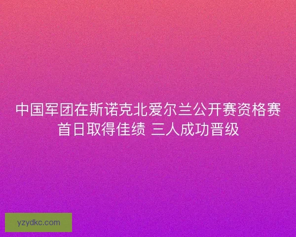 中国军团在斯诺克北爱尔兰公开赛资格赛首日取得佳绩 三人成功晋级