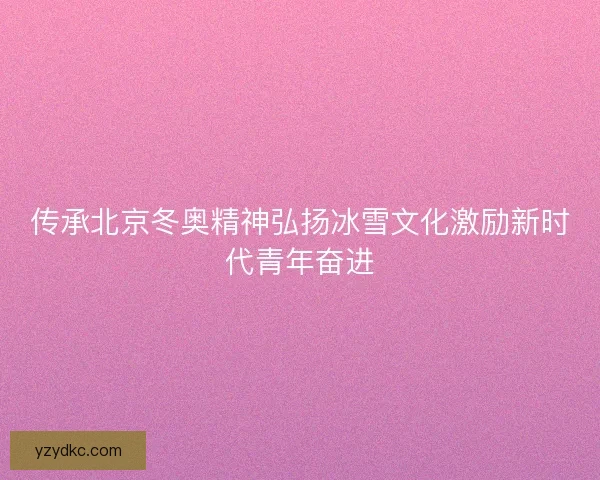 传承北京冬奥精神弘扬冰雪文化激励新时代青年奋进